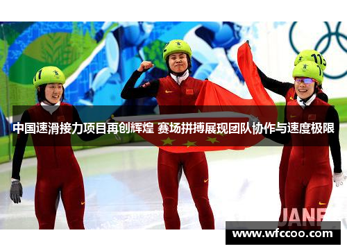 中国速滑接力项目再创辉煌 赛场拼搏展现团队协作与速度极限