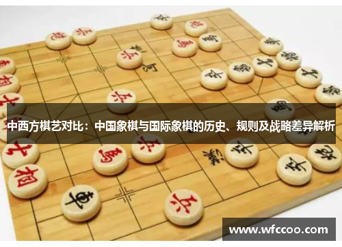 中西方棋艺对比：中国象棋与国际象棋的历史、规则及战略差异解析
