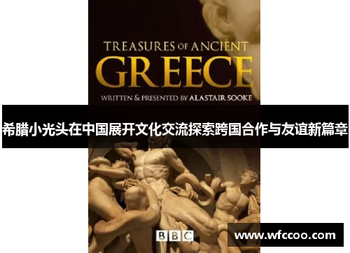 希腊小光头在中国展开文化交流探索跨国合作与友谊新篇章