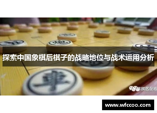 探索中国象棋后棋子的战略地位与战术运用分析