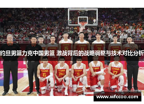 约旦男篮力克中国男篮 激战背后的战略调整与技术对比分析