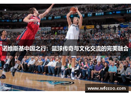 诺维斯基中国之行：篮球传奇与文化交流的完美融合