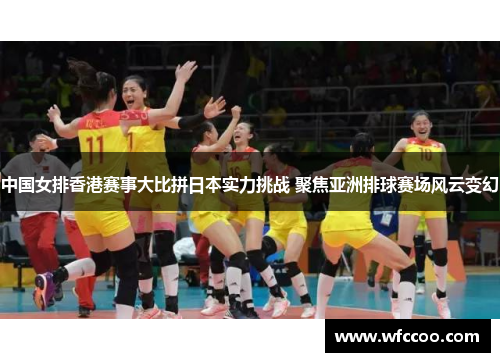 中国女排香港赛事大比拼日本实力挑战 聚焦亚洲排球赛场风云变幻