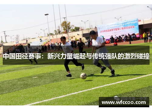 中国田径赛事：新兴力量崛起与传统强队的激烈碰撞