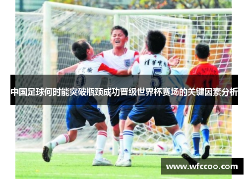 中国足球何时能突破瓶颈成功晋级世界杯赛场的关键因素分析