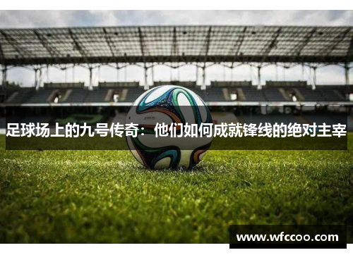 足球场上的九号传奇：他们如何成就锋线的绝对主宰