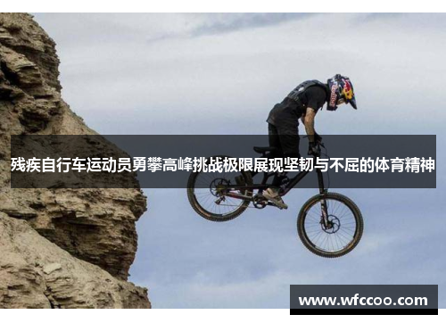 残疾自行车运动员勇攀高峰挑战极限展现坚韧与不屈的体育精神