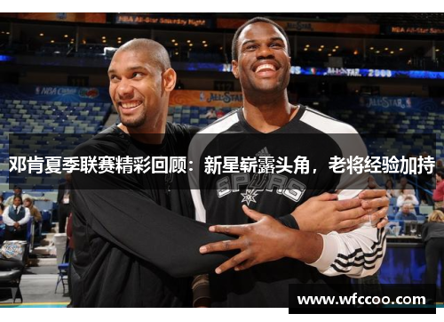 邓肯夏季联赛精彩回顾：新星崭露头角，老将经验加持
