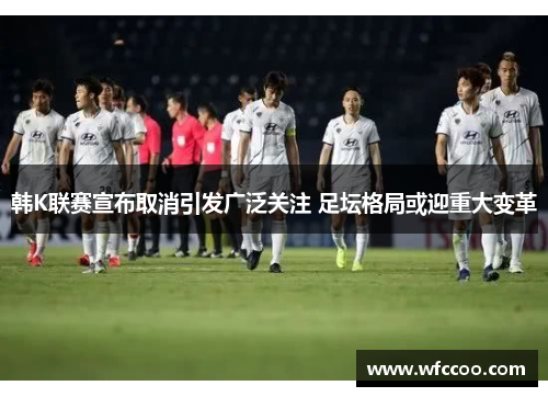 韩K联赛宣布取消引发广泛关注 足坛格局或迎重大变革