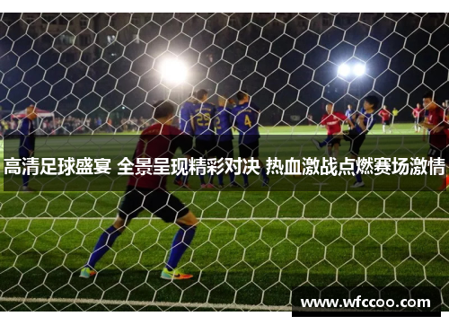 高清足球盛宴 全景呈现精彩对决 热血激战点燃赛场激情