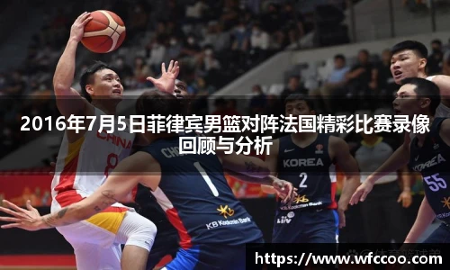 2016年7月5日菲律宾男篮对阵法国精彩比赛录像回顾与分析