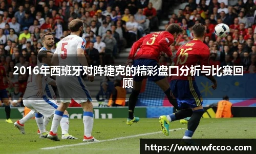 2016年西班牙对阵捷克的精彩盘囗分析与比赛回顾