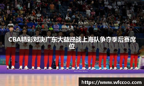 CBA精彩对决广东大益迎战上海队争夺季后赛席位