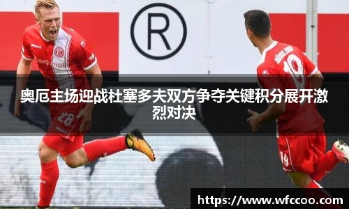 奥厄主场迎战杜塞多夫双方争夺关键积分展开激烈对决