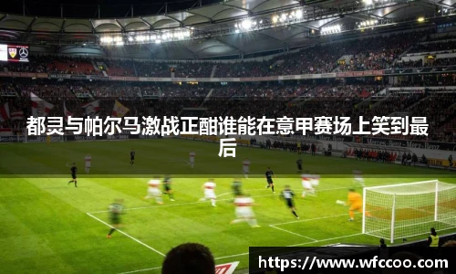 都灵与帕尔马激战正酣谁能在意甲赛场上笑到最后