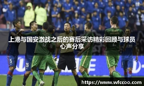 上港与国安激战之后的赛后采访精彩回顾与球员心声分享